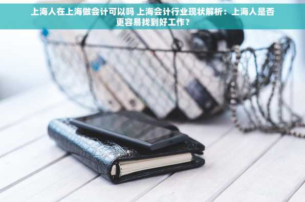 上海人在上海做会计可以吗 上海会计行业现状解析：上海人是否更容易找到好工作？