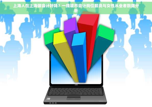 上海人在上海做会计好吗？一线城市会计岗位薪资与女性从业者数据分析
