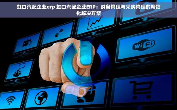 虹口汽配企业erp 虹口汽配企业ERP：财务管理与采购管理的精细化解决方案