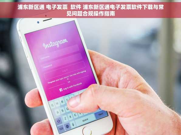 浦东新区通 电子发票  软件 浦东新区通电子发票软件下载与常见问题合规操作指南