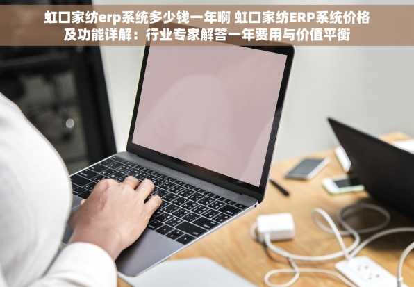 虹口家纺erp系统多少钱一年啊 虹口家纺ERP系统价格及功能详解：行业专家解答一年费用与价值平衡