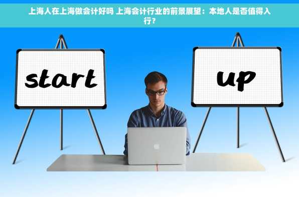 上海人在上海做会计好吗 上海会计行业的前景展望：本地人是否值得入行？