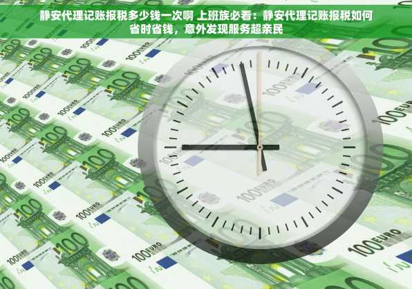 静安代理记账报税多少钱一次啊 上班族必看：静安代理记账报税如何省时省钱，意外发现服务超亲民