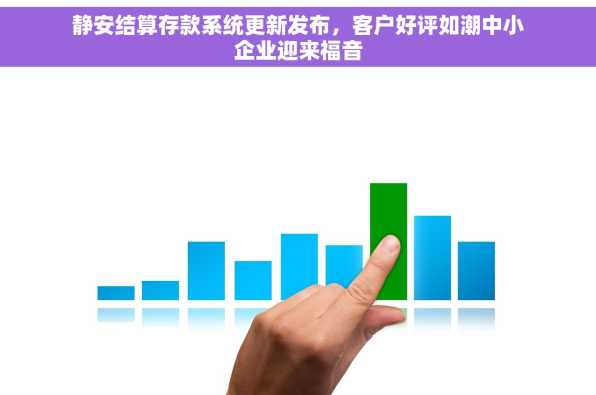 静安结算存款系统更新发布，客户好评如潮中小企业迎来福音