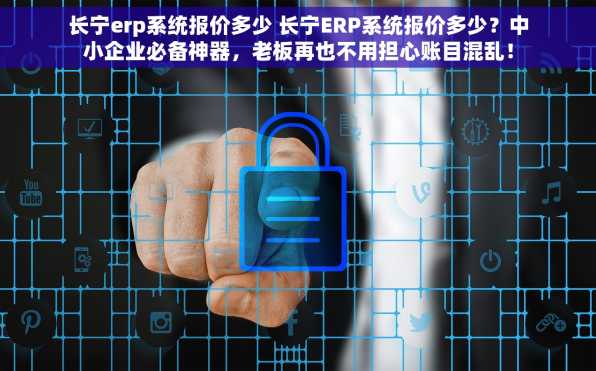 长宁erp系统报价多少 长宁ERP系统报价多少？中小企业必备神器，老板再也不用担心账目混乱！