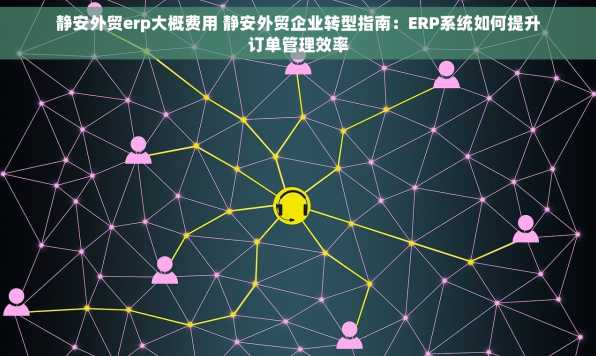 静安外贸erp大概费用 静安外贸企业转型指南：ERP系统如何提升订单管理效率
