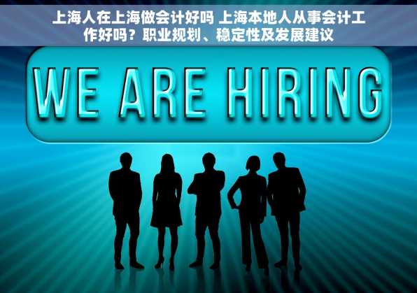 上海人在上海做会计好吗 上海本地人从事会计工作好吗？职业规划、稳定性及发展建议