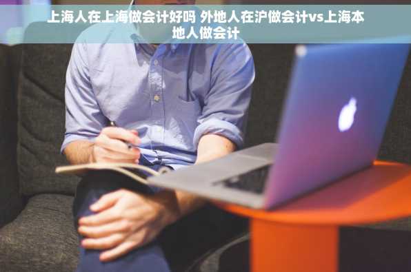 上海人在上海做会计好吗 外地人在沪做会计vs上海本地人做会计