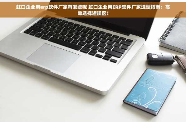 虹口企业用erp软件厂家有哪些呢 虹口企业用ERP软件厂家选型指南：高效选择避误区！
