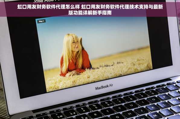 虹口用友财务软件代理怎么样 虹口用友财务软件代理技术支持与最新版功能详解新手指南