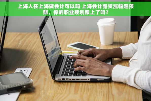 上海人在上海做会计可以吗 上海会计薪资涨幅超预期，你的职业规划跟上了吗？