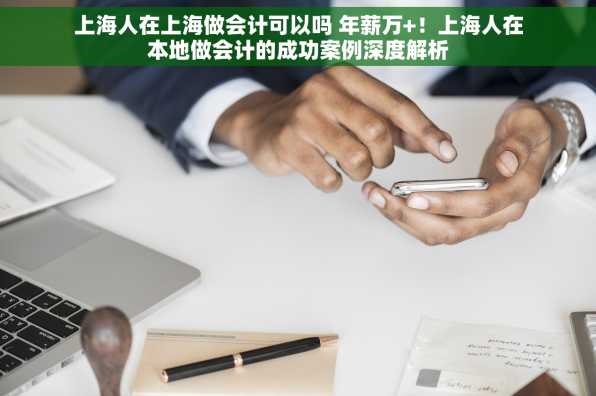 上海人在上海做会计可以吗 年薪万+！上海人在本地做会计的成功案例深度解析