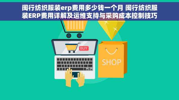 闽行纺织服装erp费用多少钱一个月 闽行纺织服装ERP费用详解及运维支持与采购成本控制技巧