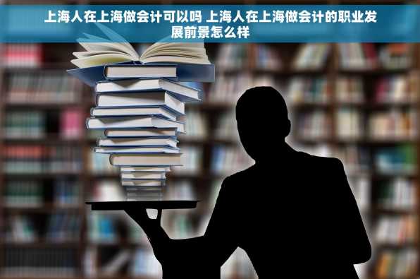 上海人在上海做会计可以吗 上海人在上海做会计的职业发展前景怎么样