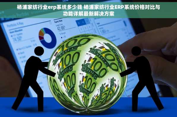 杨浦家纺行业erp系统多少钱 杨浦家纺行业ERP系统价格对比与功能详解最新解决方案