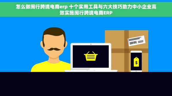 怎么做闽行跨境电商erp 十个实用工具与六大技巧助力中小企业高效实施闽行跨境电商ERP