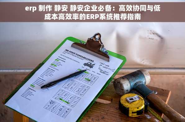 erp 制作 静安 静安企业必备：高效协同与低成本高效率的ERP系统推荐指南