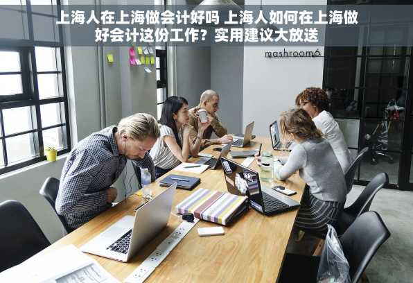 上海人在上海做会计好吗 上海人如何在上海做好会计这份工作？实用建议大放送