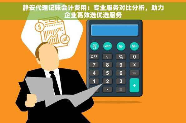 静安代理记账会计费用：专业服务对比分析，助力企业高效选优选服务