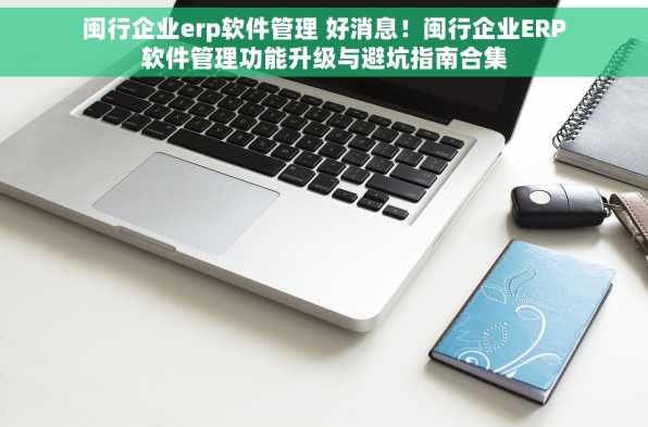 闽行企业erp软件管理 好消息！闽行企业ERP软件管理功能升级与避坑指南合集