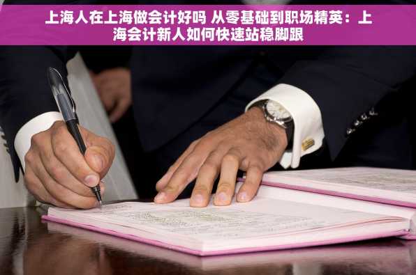 上海人在上海做会计好吗 从零基础到职场精英：上海会计新人如何快速站稳脚跟