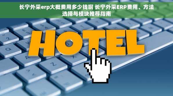 长宁外采erp大概费用多少钱啊 长宁外采ERP费用、方法选择与模块推荐指南