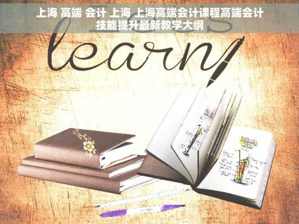 上海 高端 会计 上海 上海高端会计课程高端会计技能提升最新教学大纲