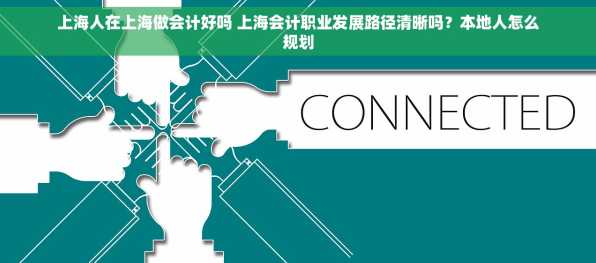 上海人在上海做会计好吗 上海会计职业发展路径清晰吗？本地人怎么规划