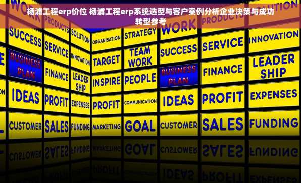 杨浦工程erp价位 杨浦工程erp系统选型与客户案例分析企业决策与成功转型参考