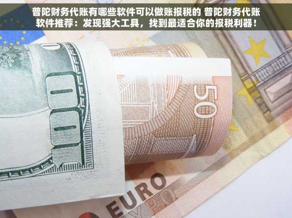 普陀财务代账有哪些软件可以做账报税的 普陀财务代账软件推荐：发现强大工具，找到最适合你的报税利器！