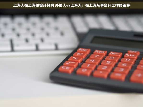 上海人在上海做会计好吗 外地人vs上海人：在上海从事会计工作的差异