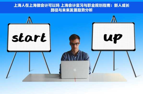 上海人在上海做会计可以吗 上海会计实习与职业规划指南：新人成长路径与未来发展趋势分析