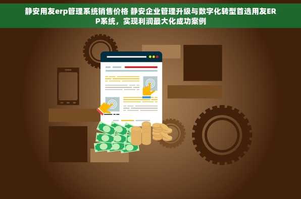 静安用友erp管理系统销售价格 静安企业管理升级与数字化转型首选用友ERP系统，实现利润最大化成功案例
