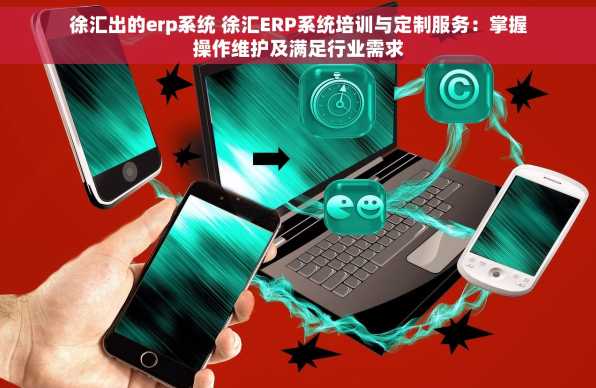 徐汇出的erp系统 徐汇ERP系统培训与定制服务：掌握操作维护及满足行业需求