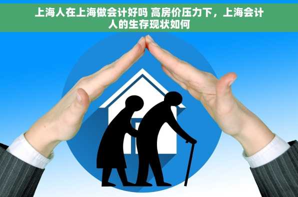 上海人在上海做会计好吗 高房价压力下，上海会计人的生存现状如何