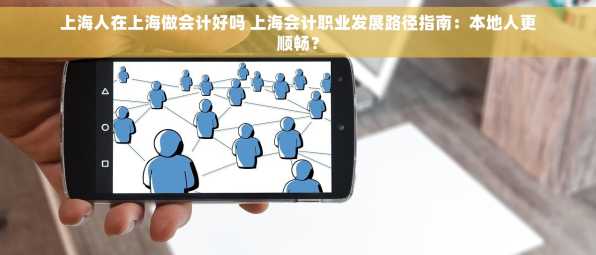 上海人在上海做会计好吗 上海会计职业发展路径指南：本地人更顺畅？