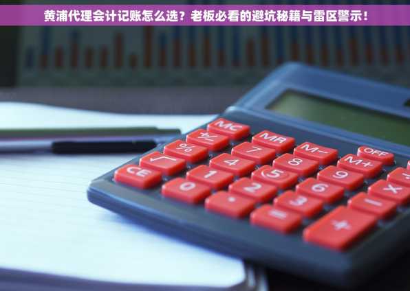 黄浦代理会计记账怎么选？老板必看的避坑秘籍与雷区警示！