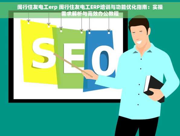 闽行住友电工erp 闽行住友电工ERP培训与功能优化指南：实操需求解析与高效办公教程