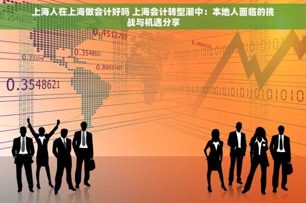 上海人在上海做会计好吗 上海会计转型潮中：本地人面临的挑战与机遇分享