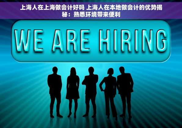上海人在上海做会计好吗 上海人在本地做会计的优势揭秘：熟悉环境带来便利