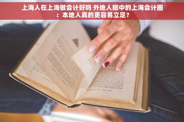 上海人在上海做会计好吗 外地人眼中的上海会计圈：本地人真的更容易立足？