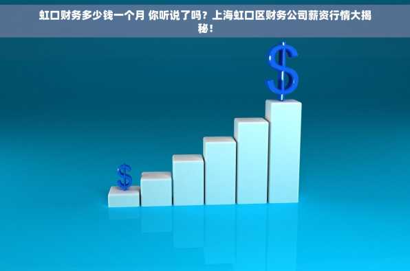 虹口财务多少钱一个月 你听说了吗？上海虹口区财务公司薪资行情大揭秘！