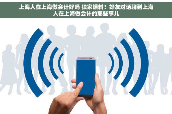 上海人在上海做会计好吗 独家爆料！好友对话聊到上海人在上海做会计的那些事儿