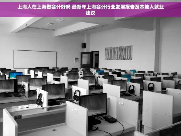 上海人在上海做会计好吗 最新年上海会计行业发展报告及本地人就业建议