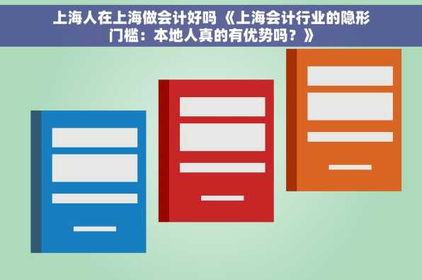 上海人在上海做会计好吗 《上海会计行业的隐形门槛：本地人真的有优势吗？》