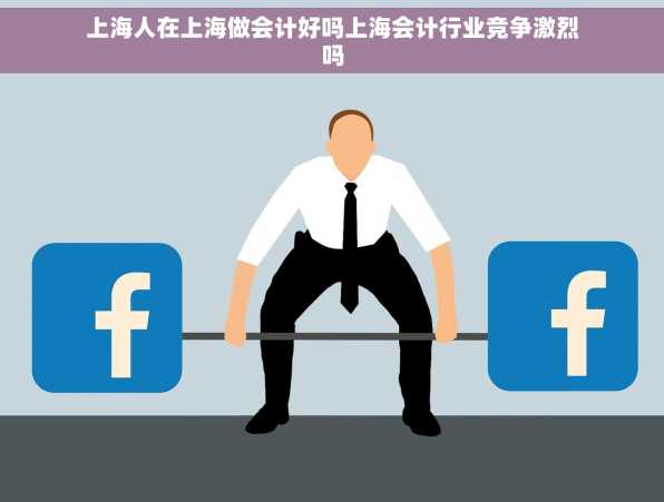 上海人在上海做会计好吗上海会计行业竞争激烈吗