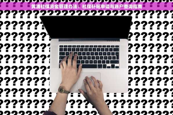 黄浦社保资金管理办法：社保补贴申请与账户查询指南