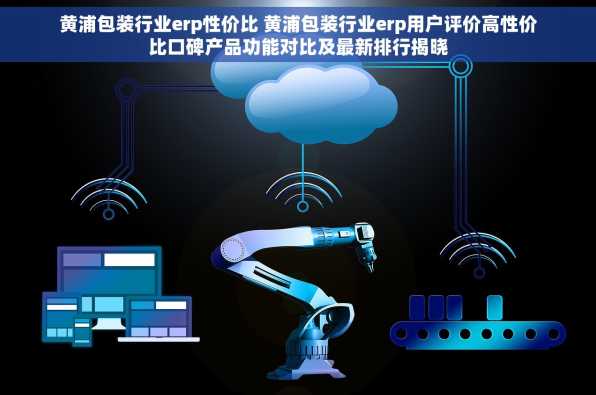 黄浦包装行业erp性价比 黄浦包装行业erp用户评价高性价比口碑产品功能对比及最新排行揭晓