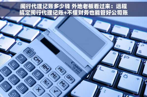 闽行代理记账多少钱 外地老板看过来：远程搞定闽行代理记账+不懂财务也能管好公司账？这里有答案