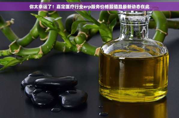 你太幸运了！嘉定医疗行业erp服务价格超值且最新动态在此